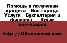 Помощь в получении кредита - Все города Услуги » Бухгалтерия и финансы   . Крым,Бахчисарай